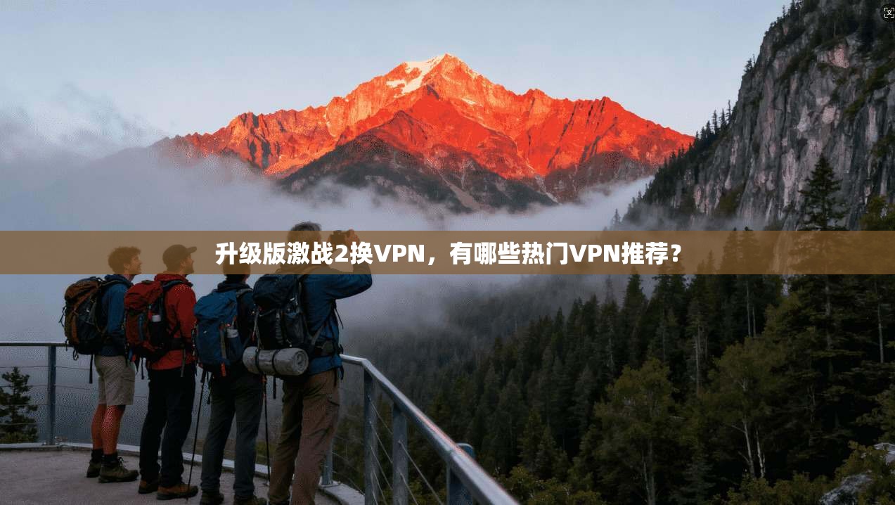 升级版激战2换VPN，有哪些热门VPN推荐？
