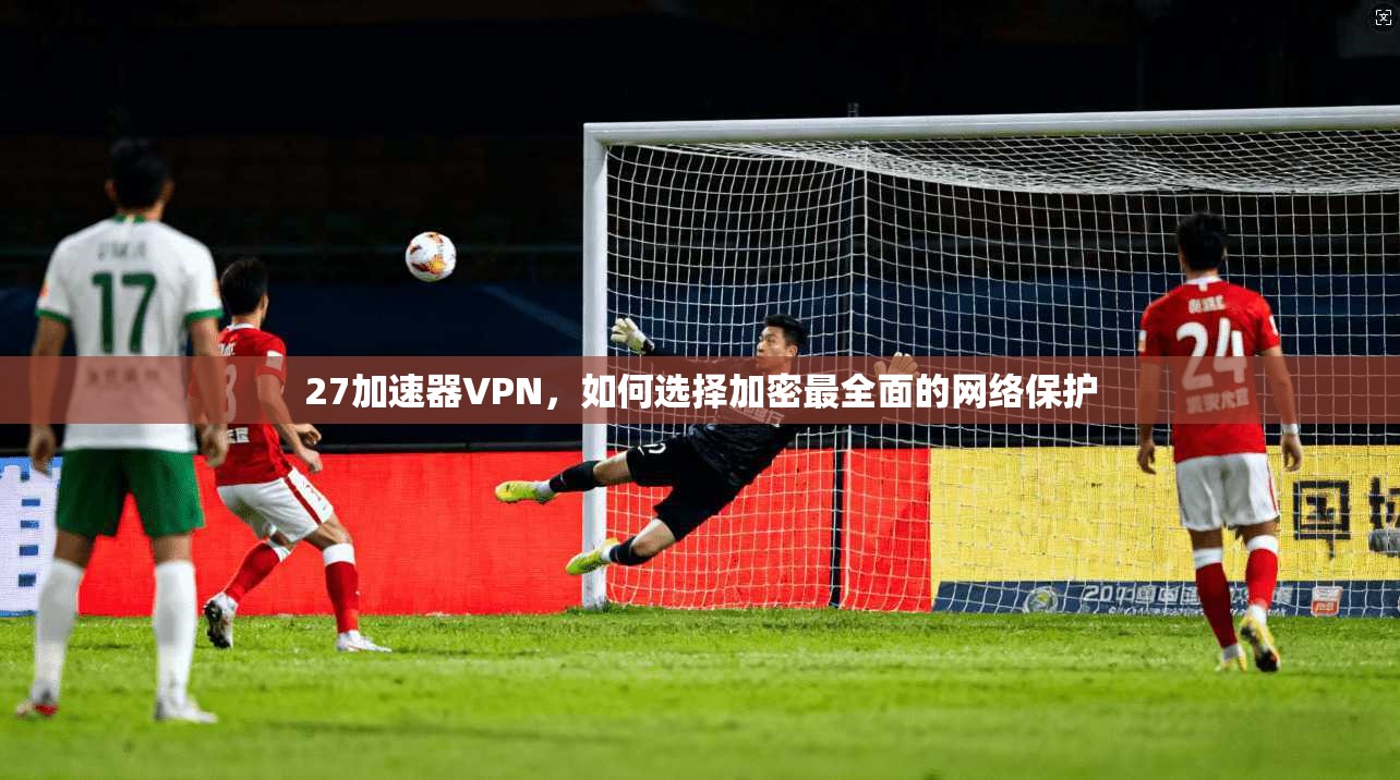 27加速器VPN，如何选择加密最全面的网络保护