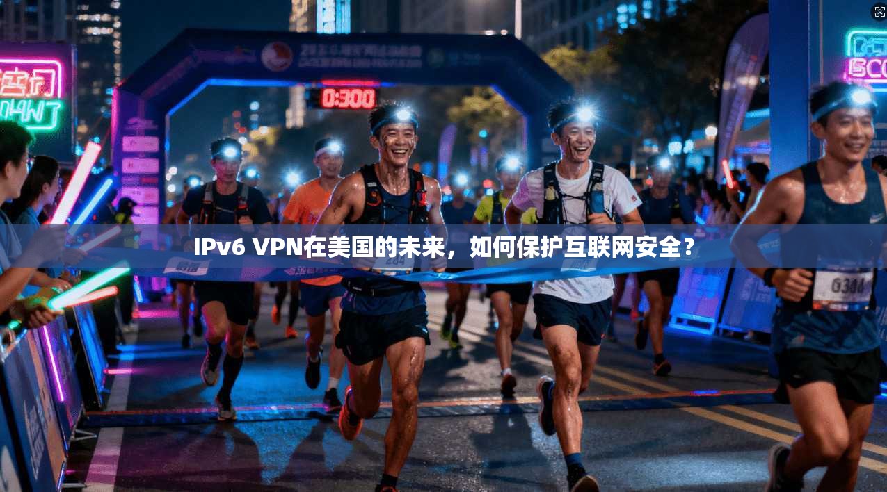 IPv6 VPN在美国的未来，如何保护互联网安全？
