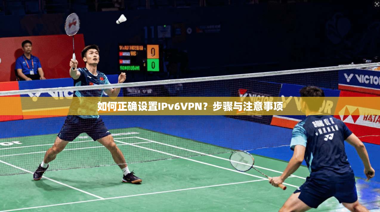 如何正确设置IPv6VPN？步骤与注意事项
