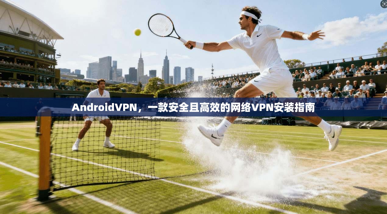 AndroidVPN，一款安全且高效的网络VPN安装指南