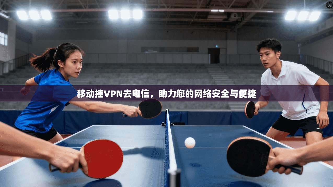 移动挂VPN去电信，助力您的网络安全与便捷