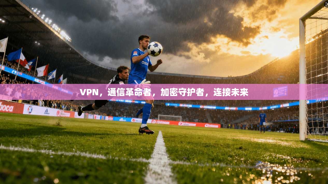 VPN，通信革命者，加密守护者，连接未来