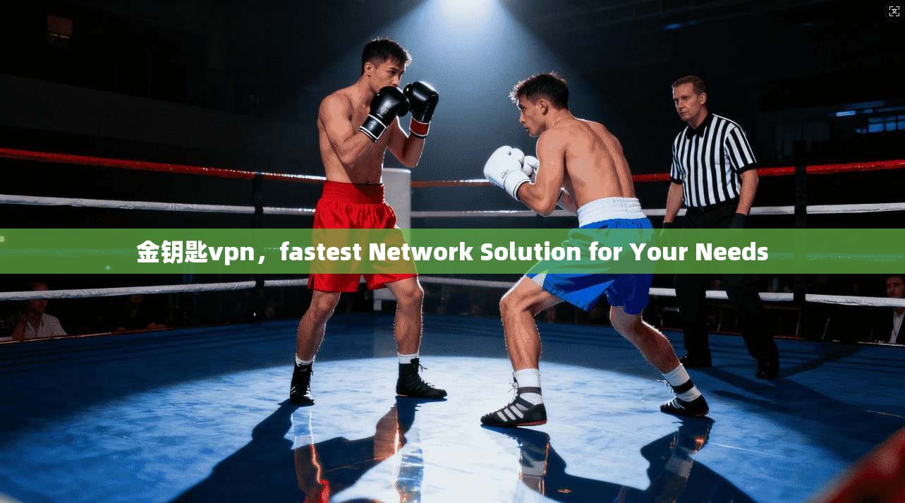 金钥匙vpn，fastest Network Solution for Your Needs