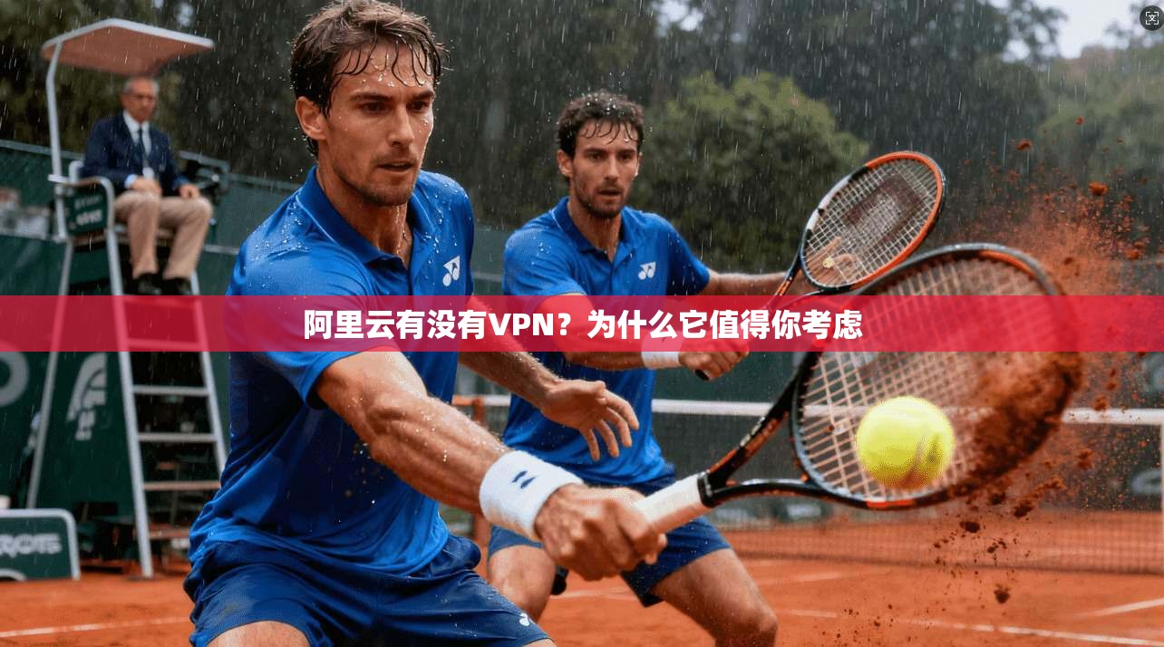 阿里云有没有VPN？为什么它值得你考虑