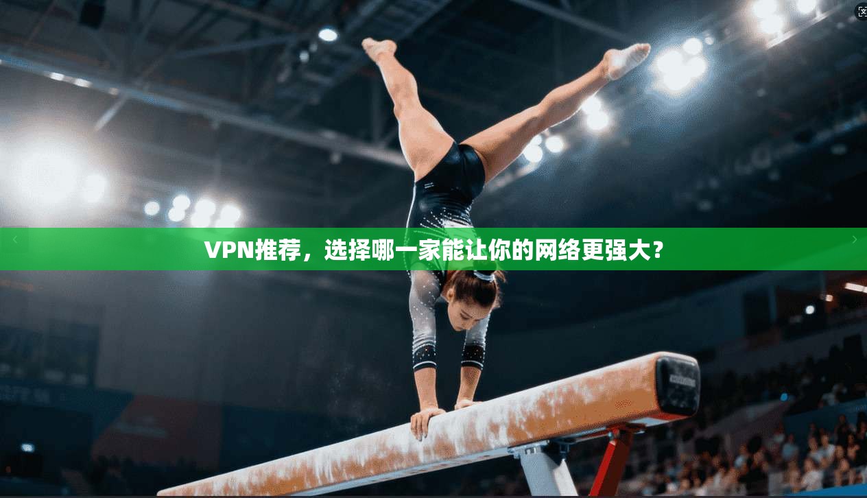 VPN推荐，选择哪一家能让你的网络更强大？