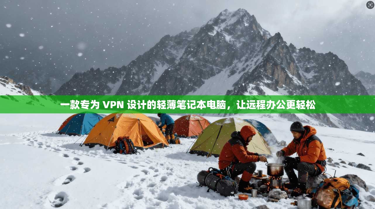 一款专为 VPN 设计的轻薄笔记本电脑，让远程办公更轻松