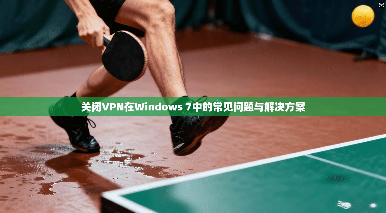 关闭VPN在Windows 7中的常见问题与解决方案