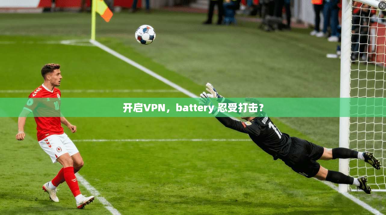 开启VPN，battery 忍受打击？