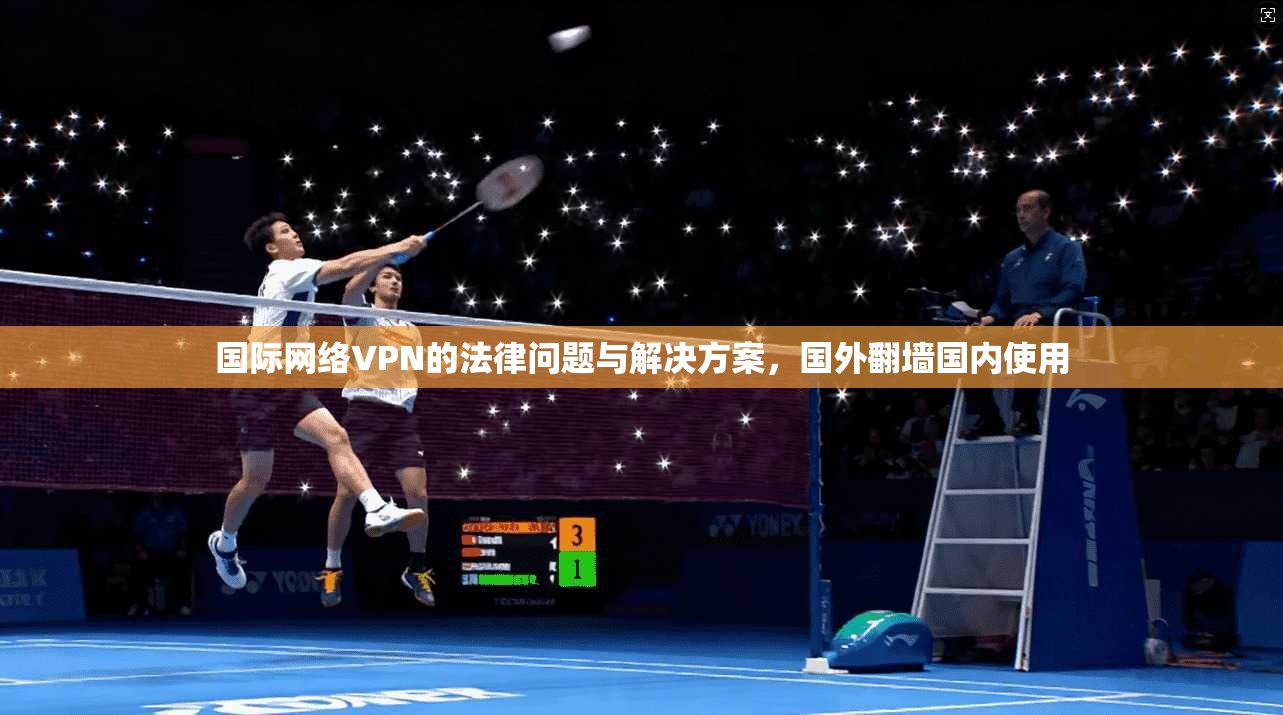 国际网络VPN的法律问题与解决方案，国外翻墙国内使用
