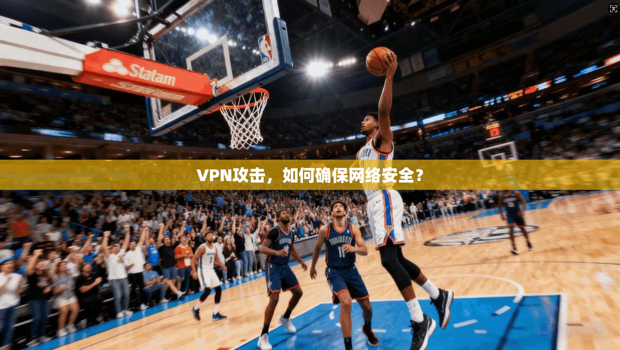 VPN攻击，如何确保网络安全？