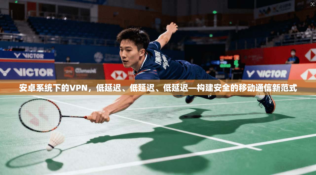 安卓系统下的VPN，低延迟、低延迟、低延迟—构建安全的移动通信新范式
