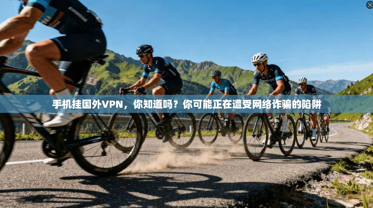 手机挂国外VPN，你知道吗？你可能正在遭受网络诈骗的陷阱