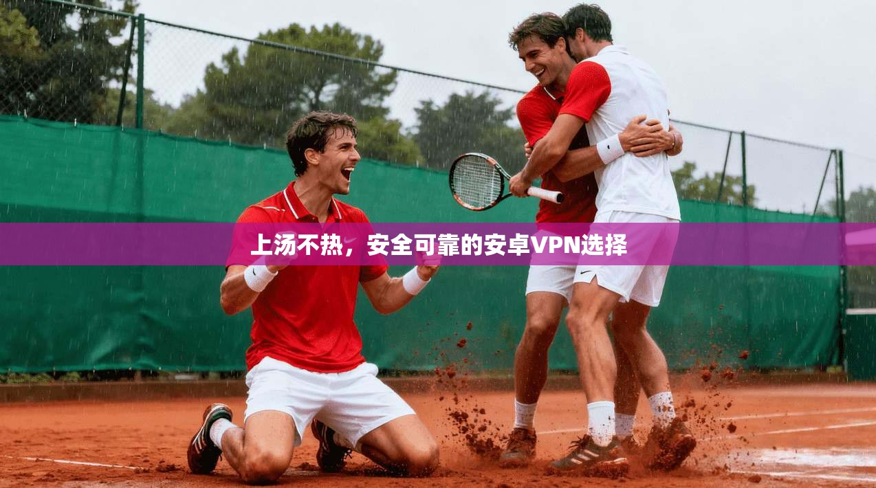 上汤不热，安全可靠的安卓VPN选择