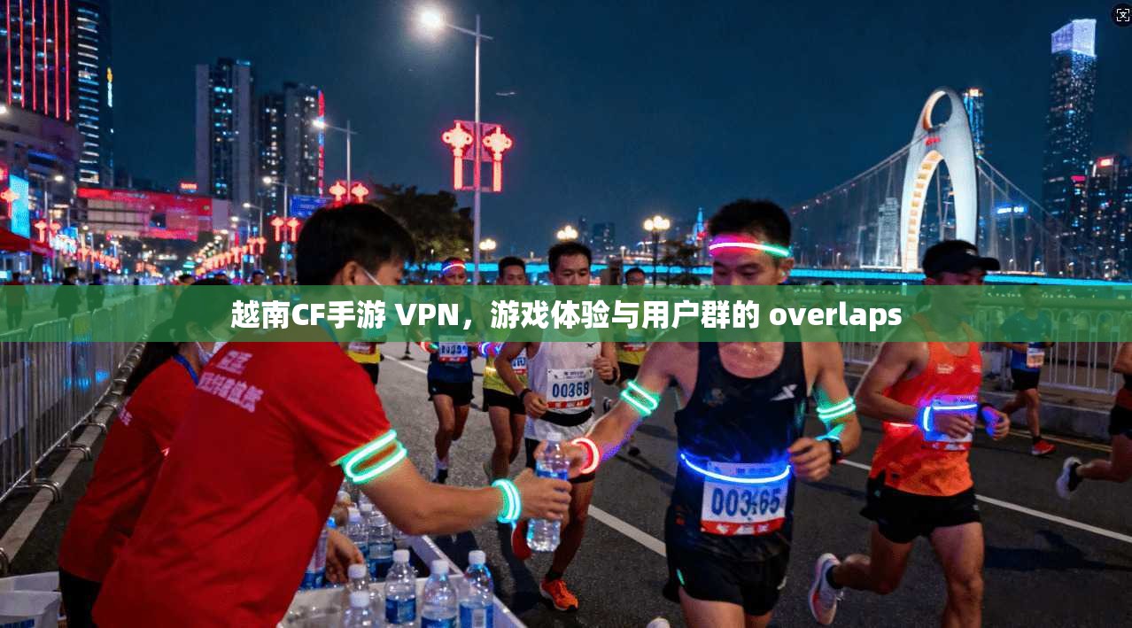 越南CF手游 VPN，游戏体验与用户群的 overlaps