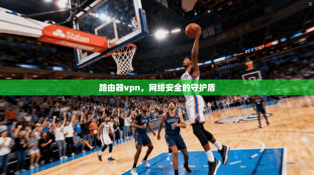 路由器vpn，网络安全的守护盾