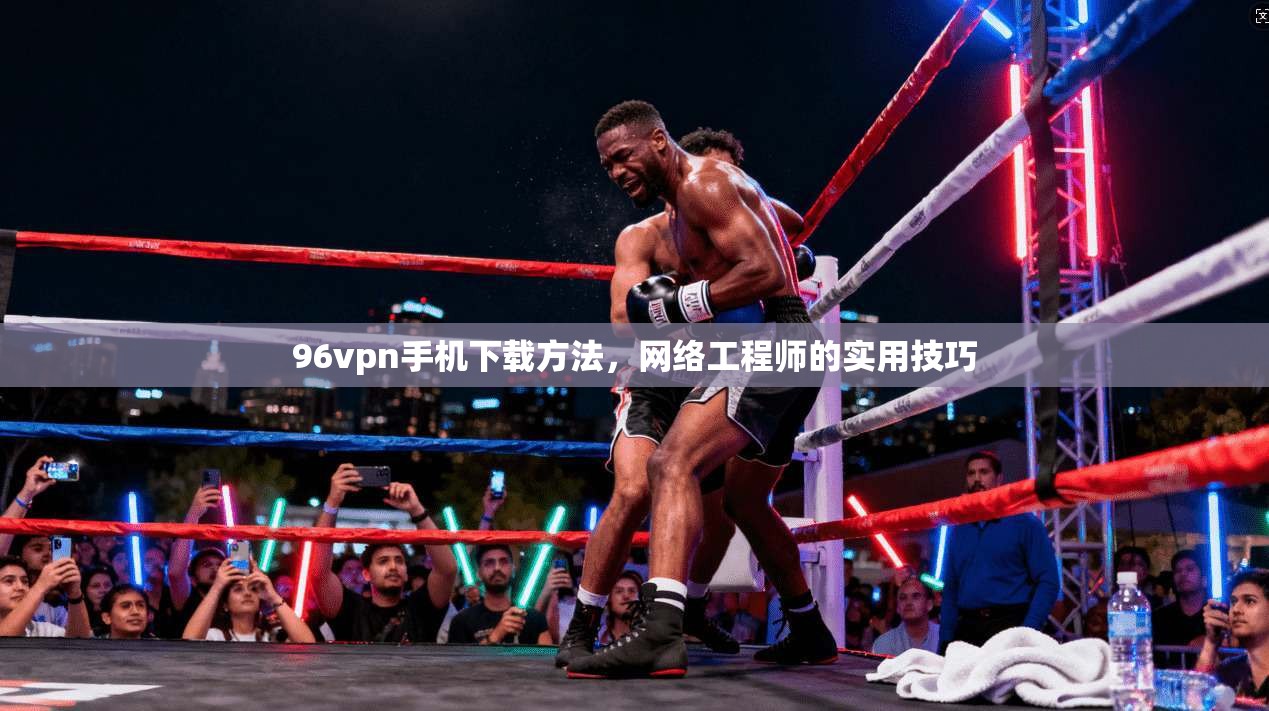 96vpn手机下载方法，网络工程师的实用技巧