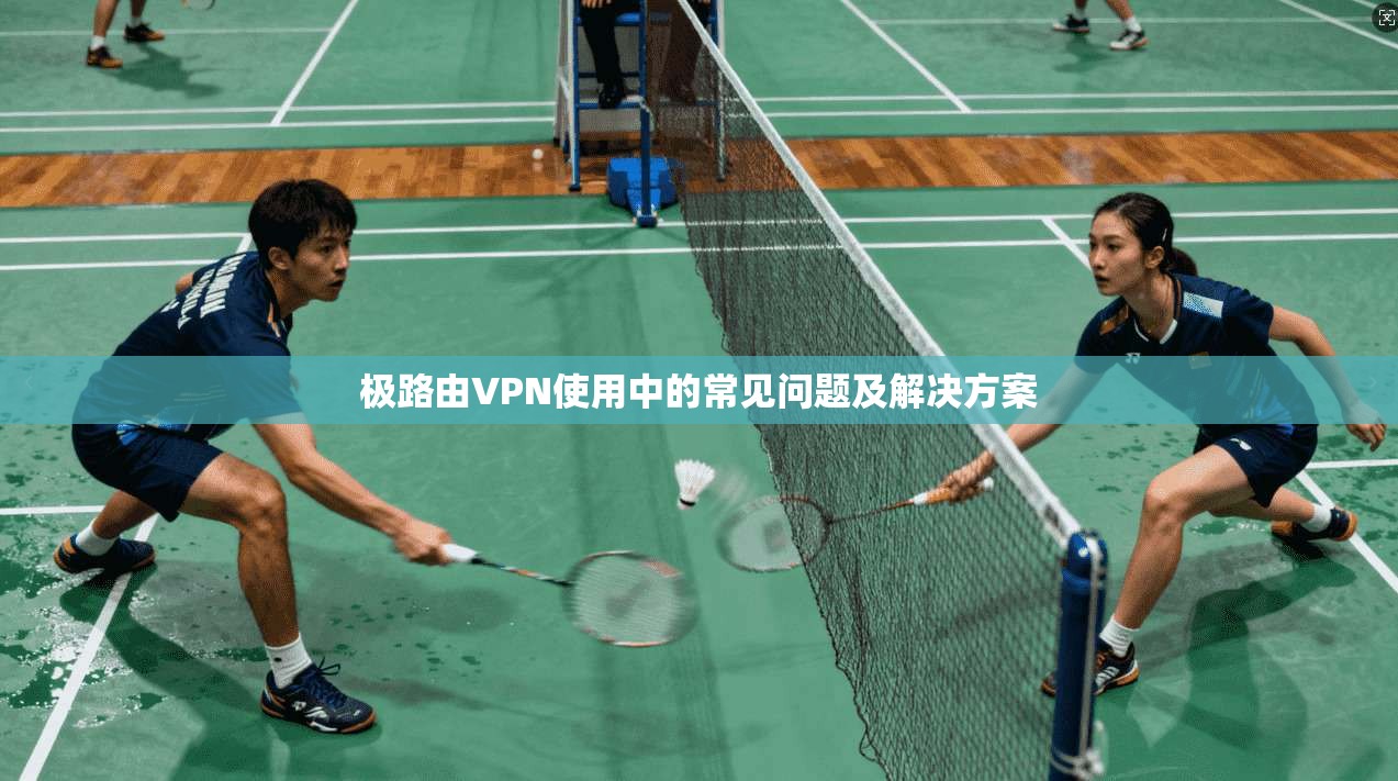 极路由VPN使用中的常见问题及解决方案
