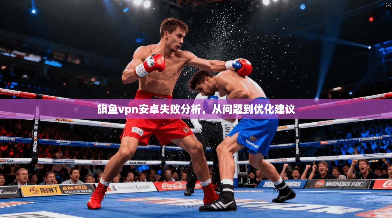 旗鱼vpn安卓失败分析，从问题到优化建议