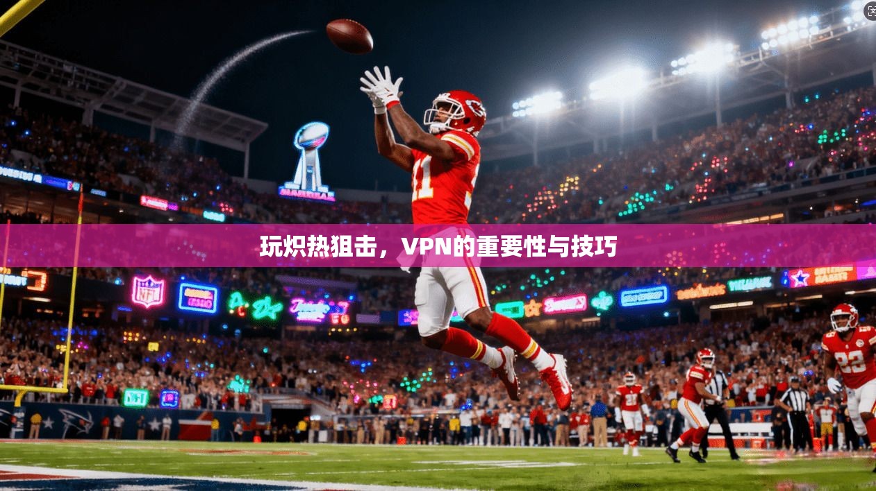 玩炽热狙击，VPN的重要性与技巧