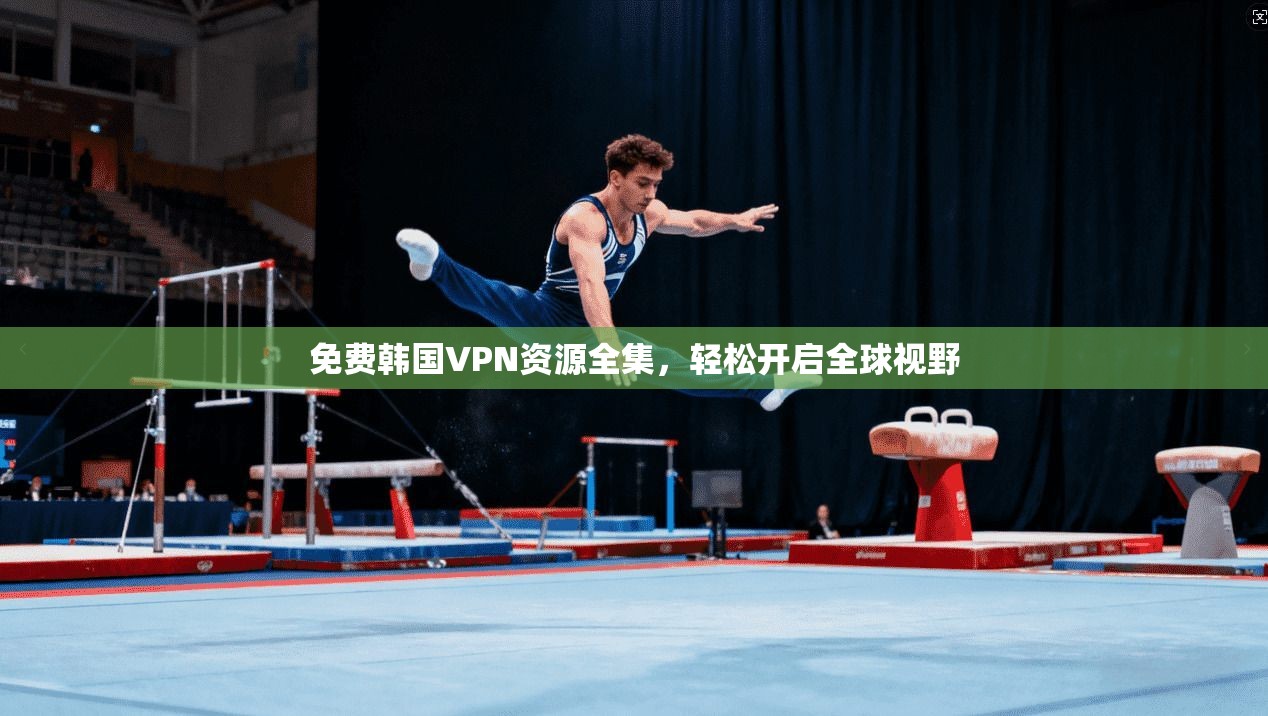 免费韩国VPN资源全集，轻松开启全球视野