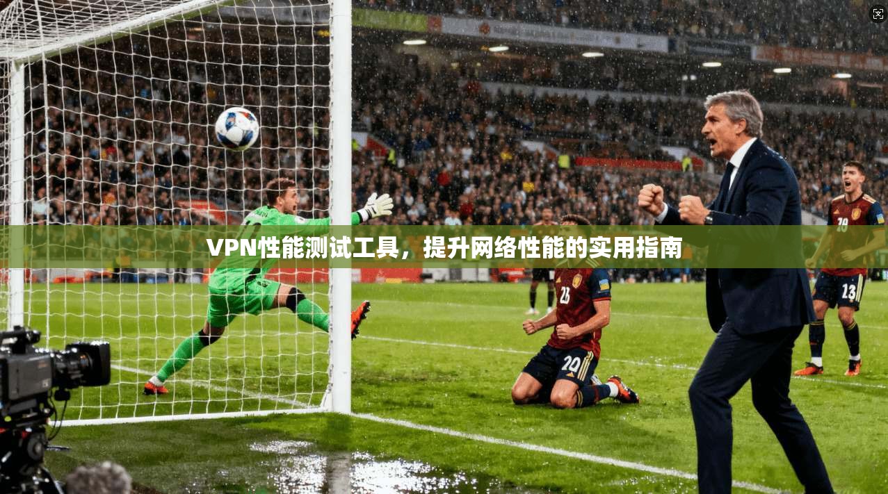 VPN性能测试工具，提升网络性能的实用指南