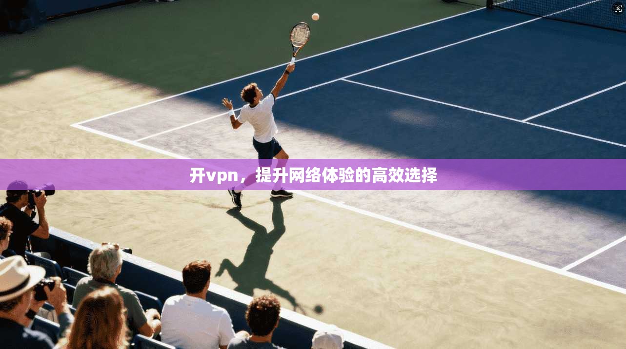 开vpn，提升网络体验的高效选择
