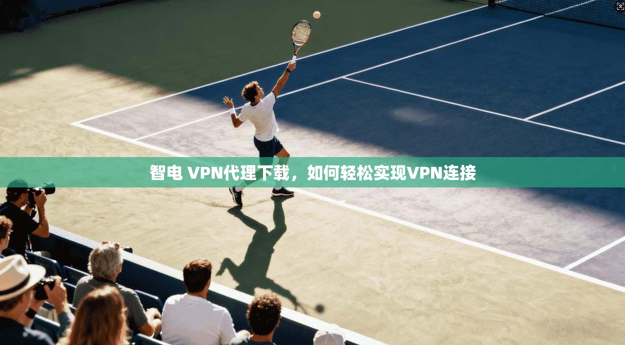 智电 VPN代理下载，如何轻松实现VPN连接