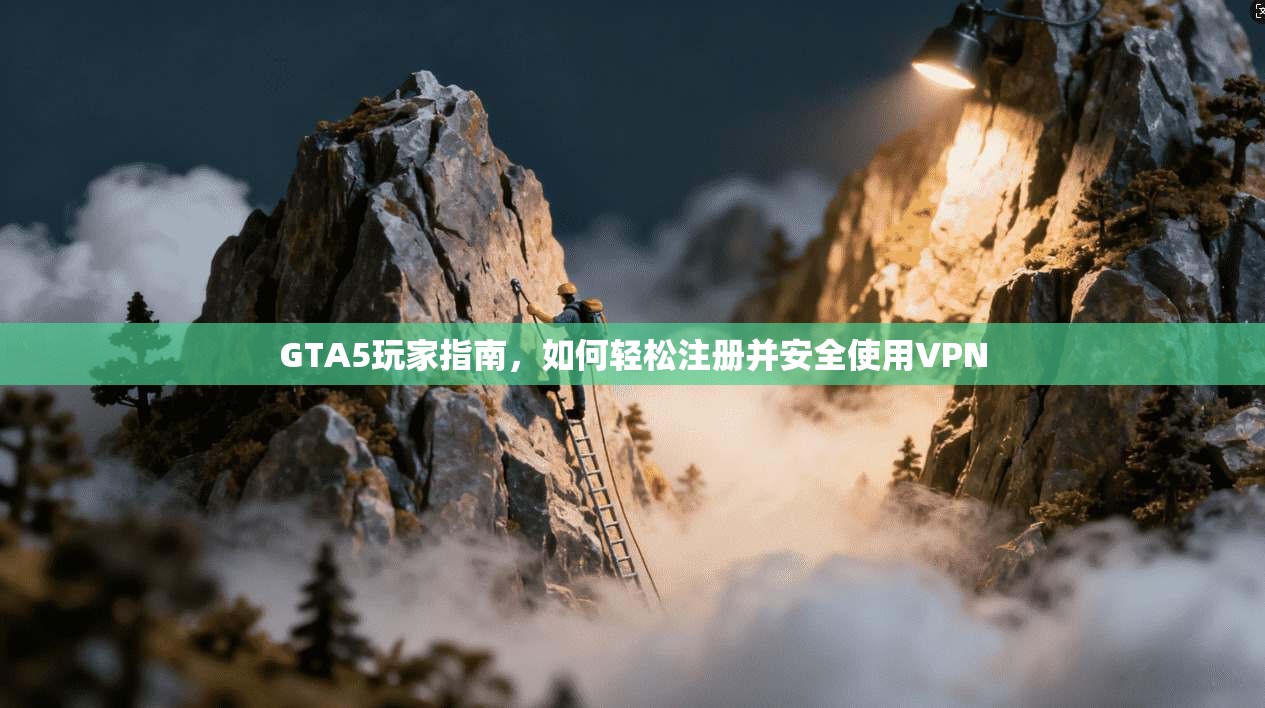 GTA5玩家指南，如何轻松注册并安全使用VPN
