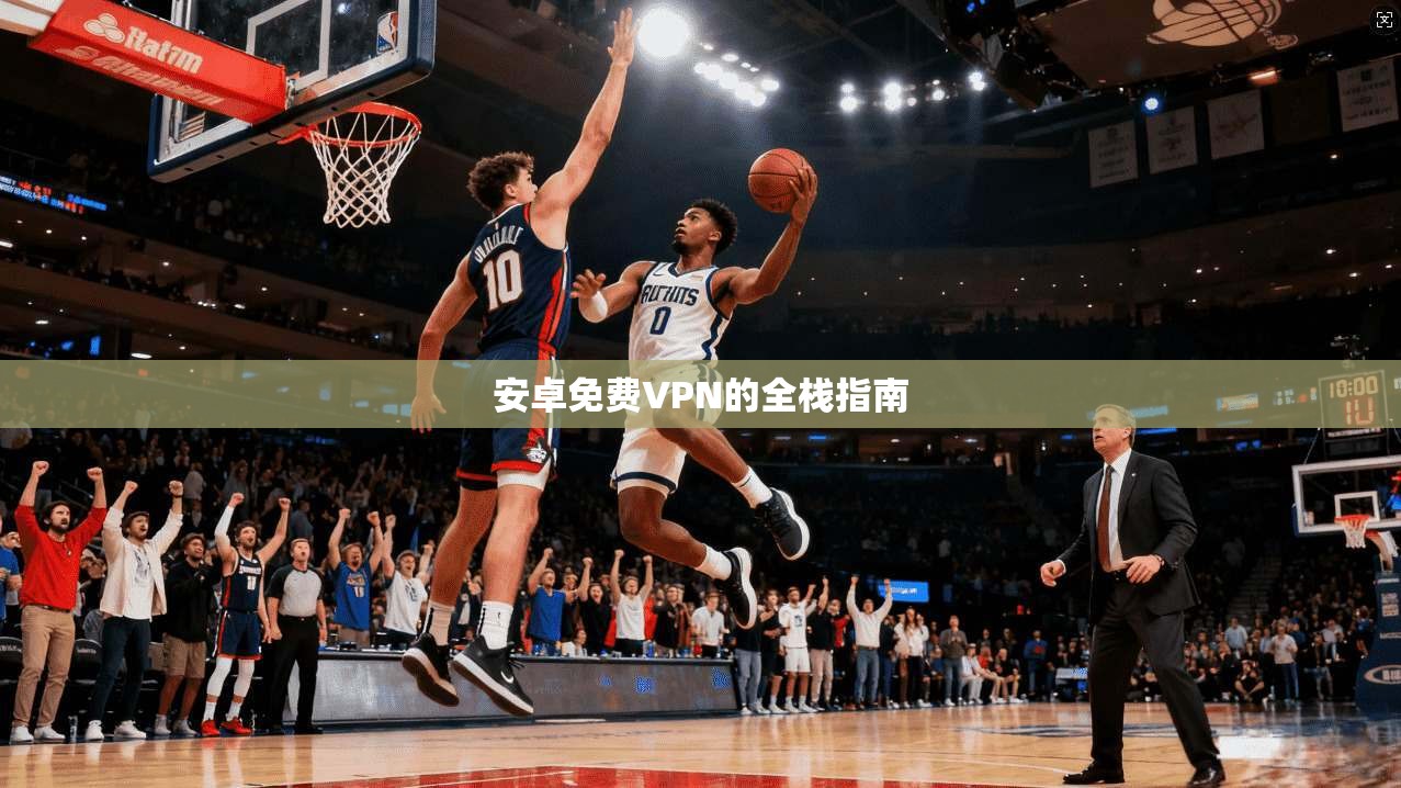 安卓免费VPN的全栈指南