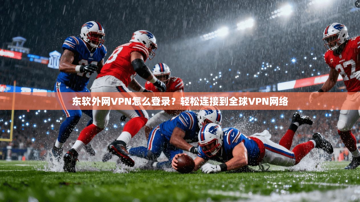 东软外网VPN怎么登录？轻松连接到全球VPN网络