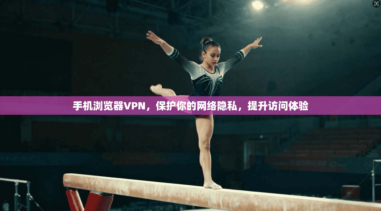 手机浏览器VPN，保护你的网络隐私，提升访问体验