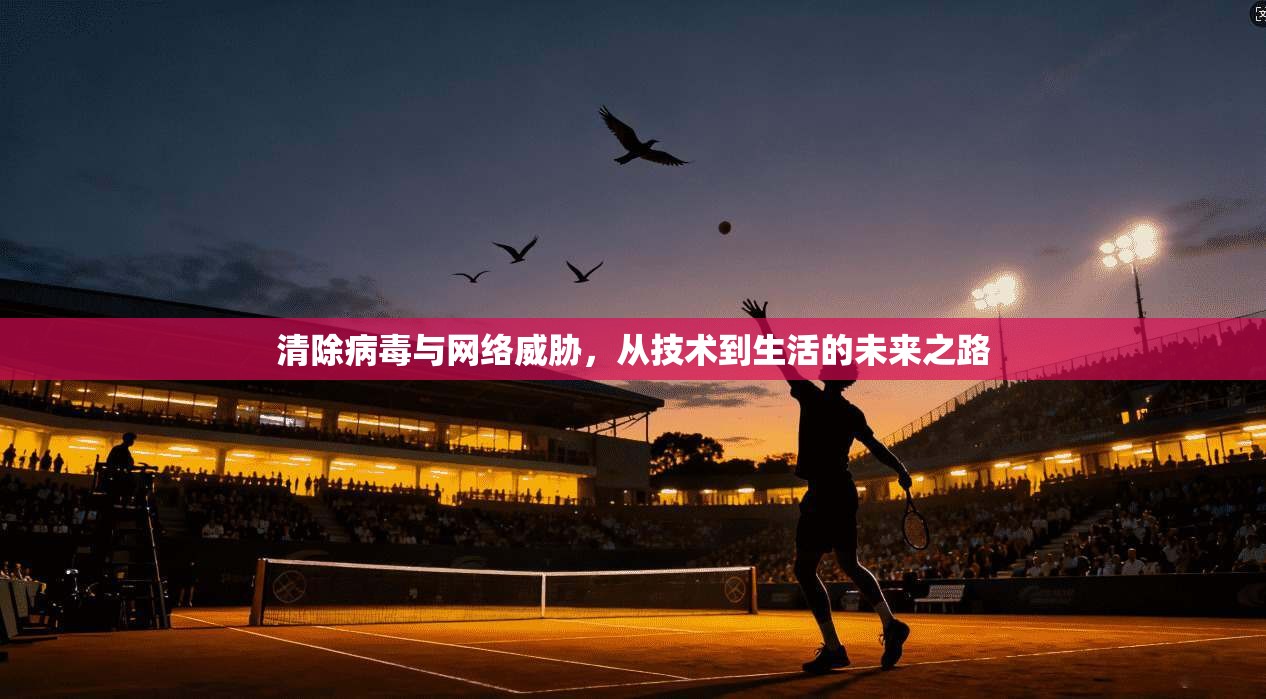 清除病毒与网络威胁，从技术到生活的未来之路