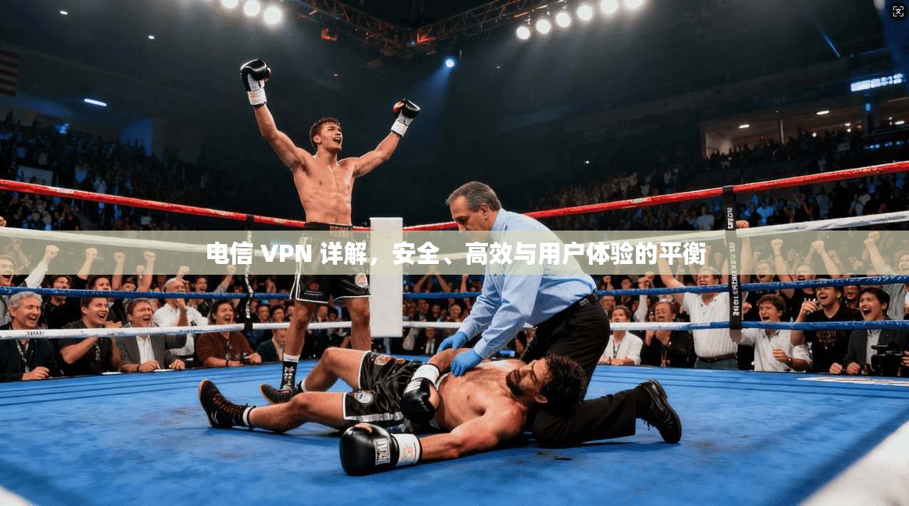 电信 VPN 详解，安全、高效与用户体验的平衡