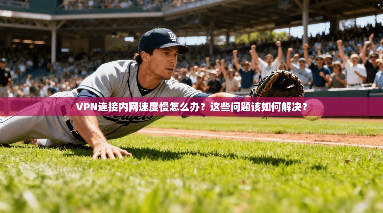 VPN连接内网速度慢怎么办？这些问题该如何解决？