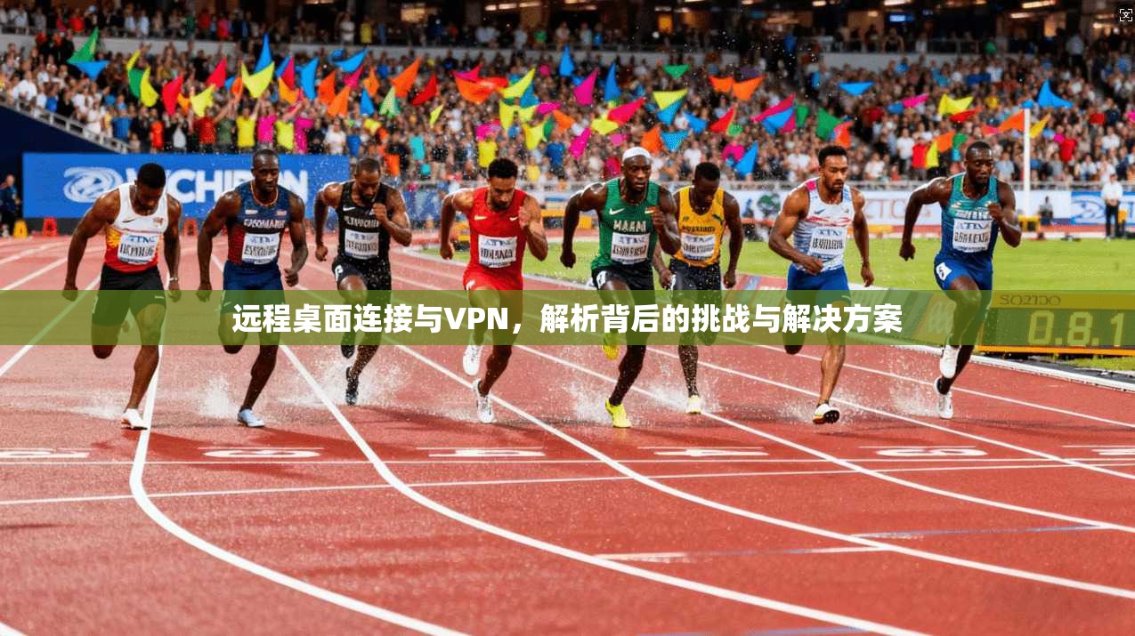 远程桌面连接与VPN，解析背后的挑战与解决方案
