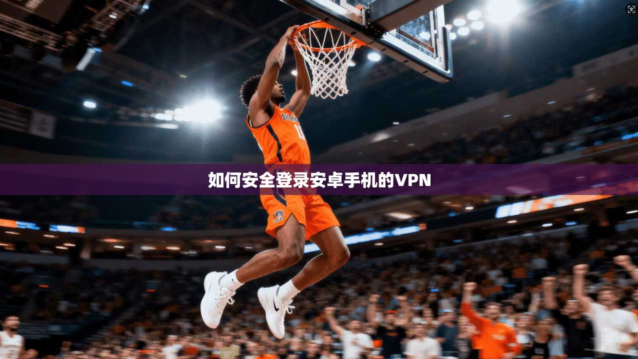 如何安全登录安卓手机的VPN