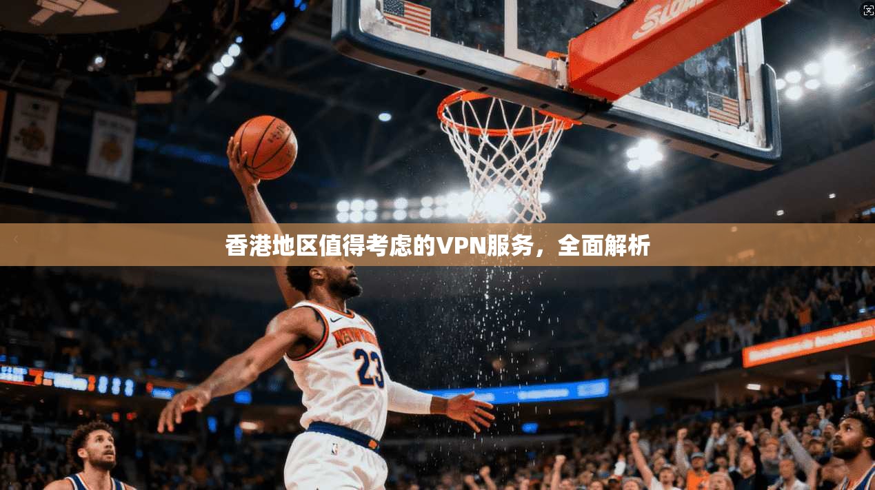 香港地区值得考虑的VPN服务，全面解析
