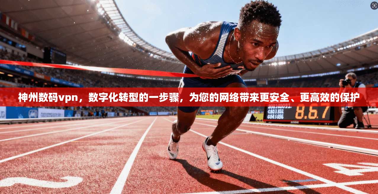 神州数码vpn，数字化转型的一步骤，为您的网络带来更安全、更高效的保护