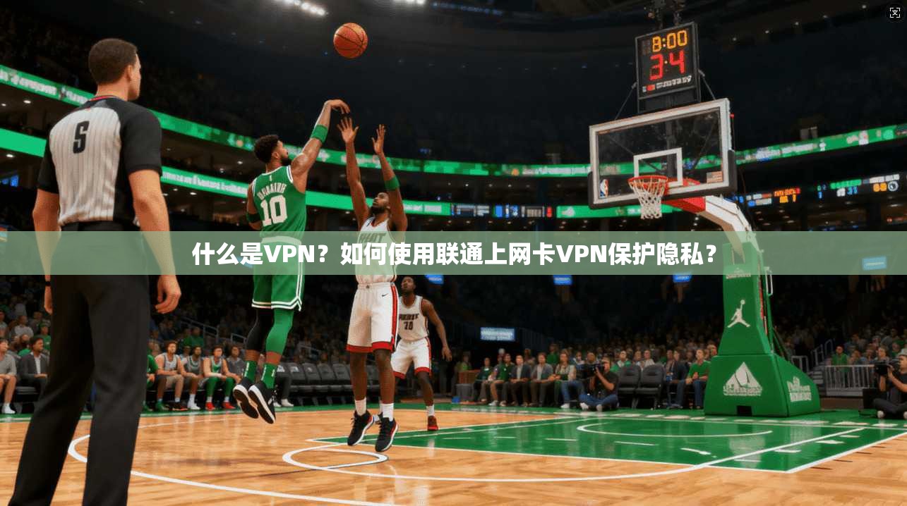 什么是VPN？如何使用联通上网卡VPN保护隐私？