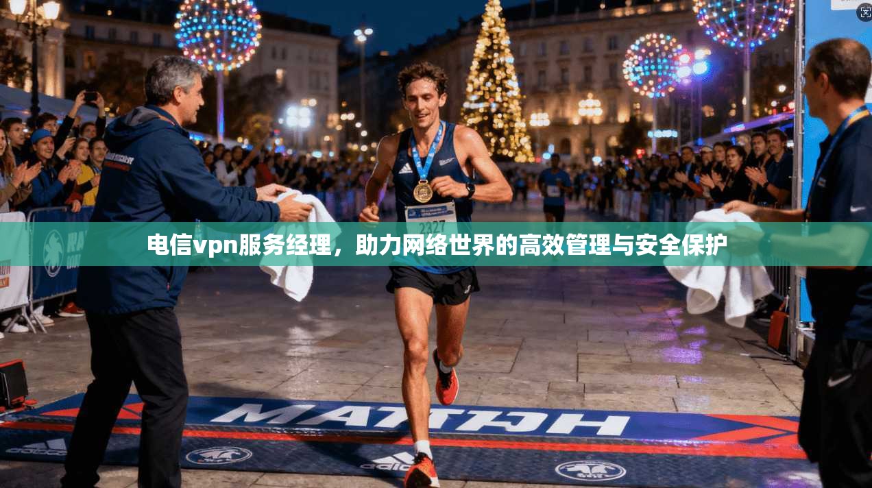 电信vpn服务经理，助力网络世界的高效管理与安全保护
