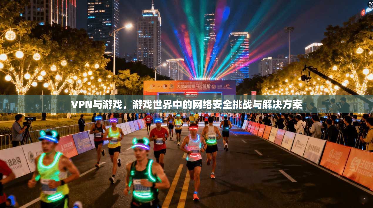 VPN与游戏，游戏世界中的网络安全挑战与解决方案