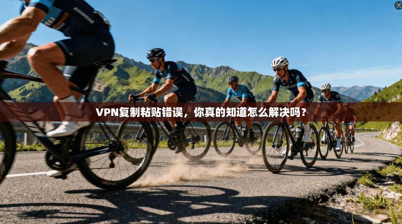 VPN复制粘贴错误，你真的知道怎么解决吗？
