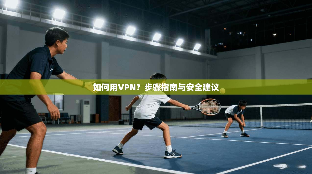 如何用VPN？步骤指南与安全建议