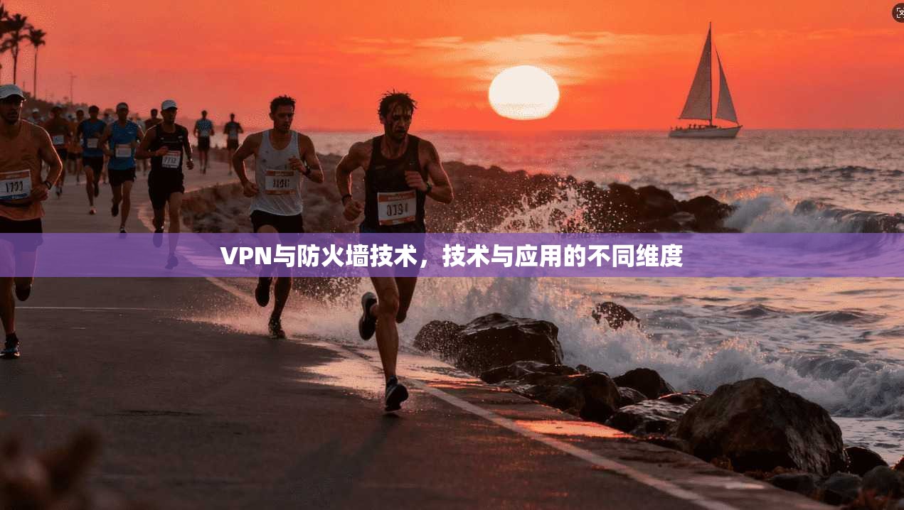 VPN与防火墙技术，技术与应用的不同维度