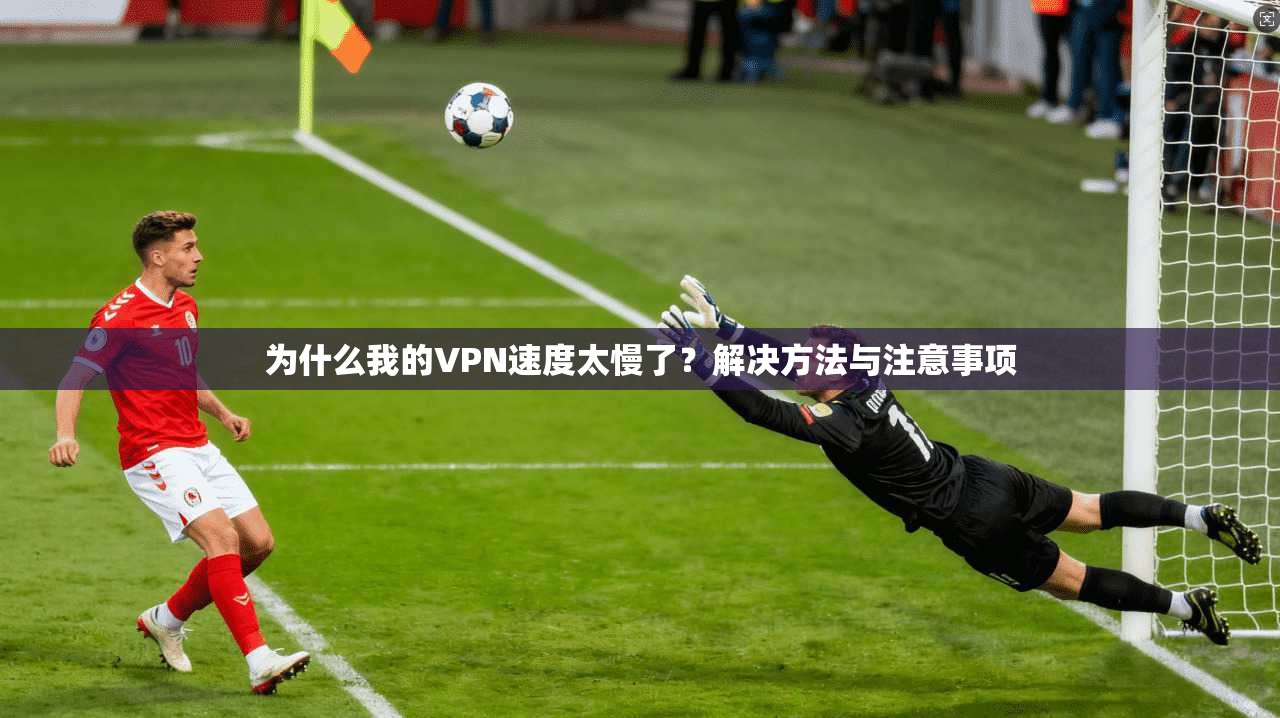 为什么我的VPN速度太慢了？解决方法与注意事项