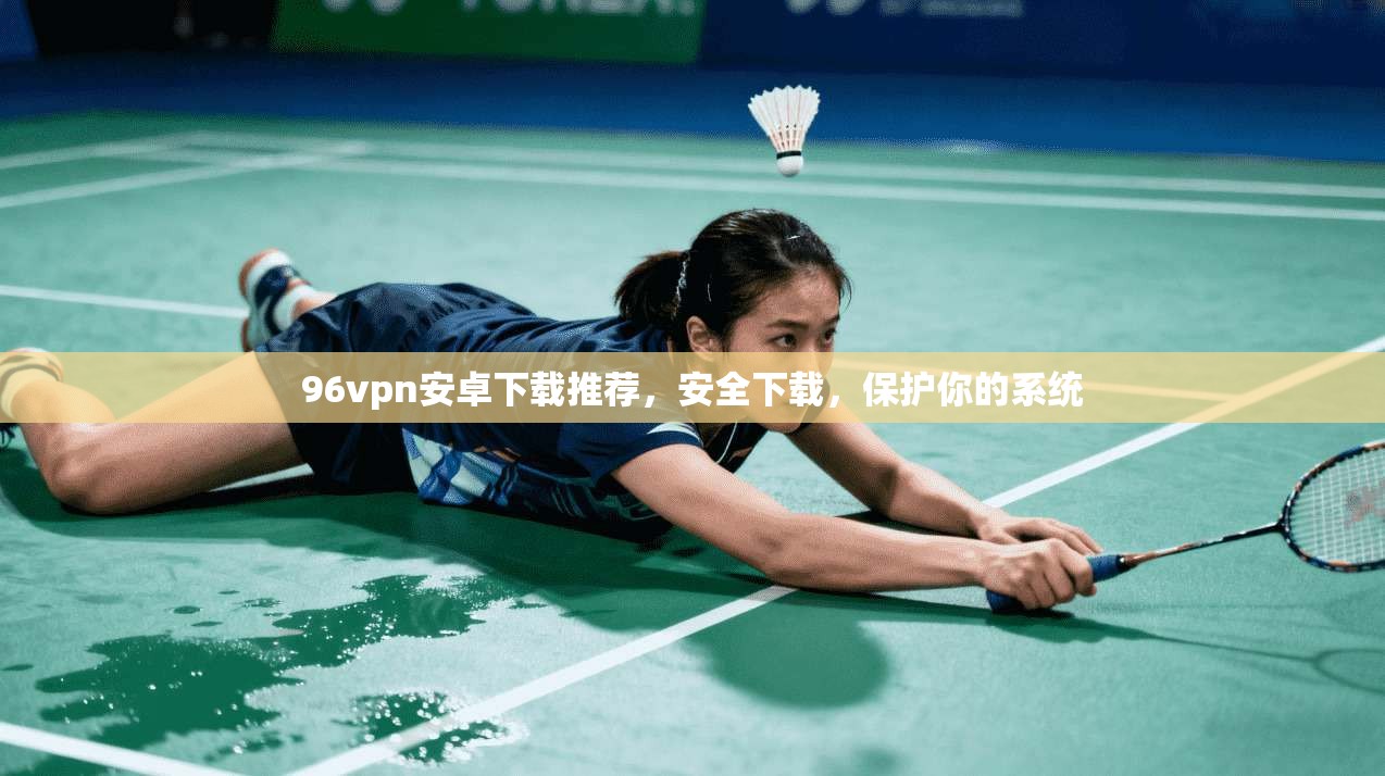 96vpn安卓下载推荐，安全下载，保护你的系统