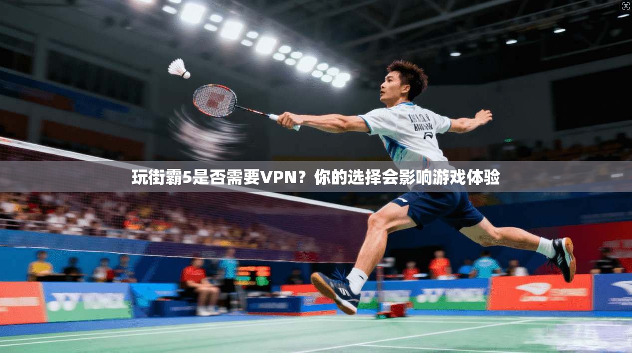 玩街霸5是否需要VPN？你的选择会影响游戏体验