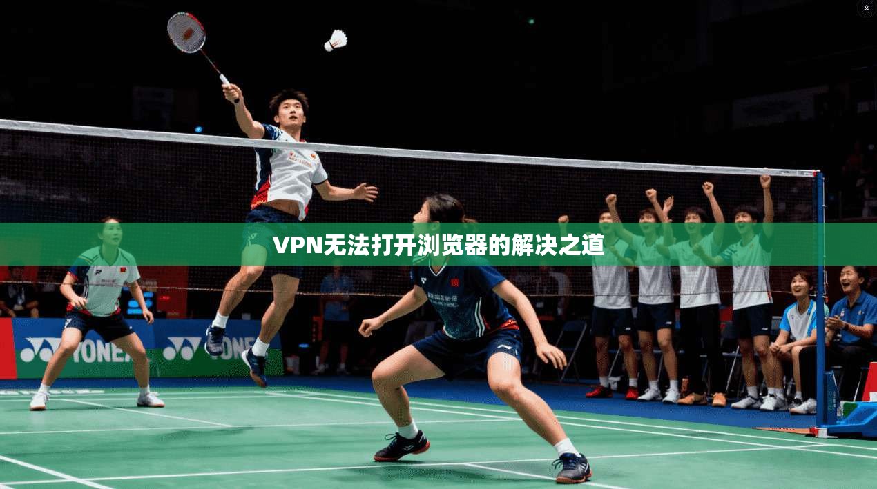 VPN无法打开浏览器的解决之道