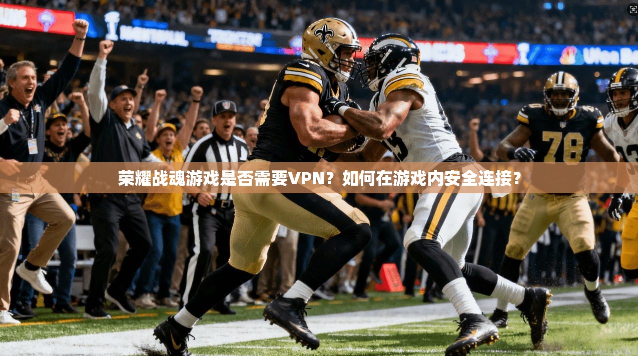 荣耀战魂游戏是否需要VPN？如何在游戏内安全连接？